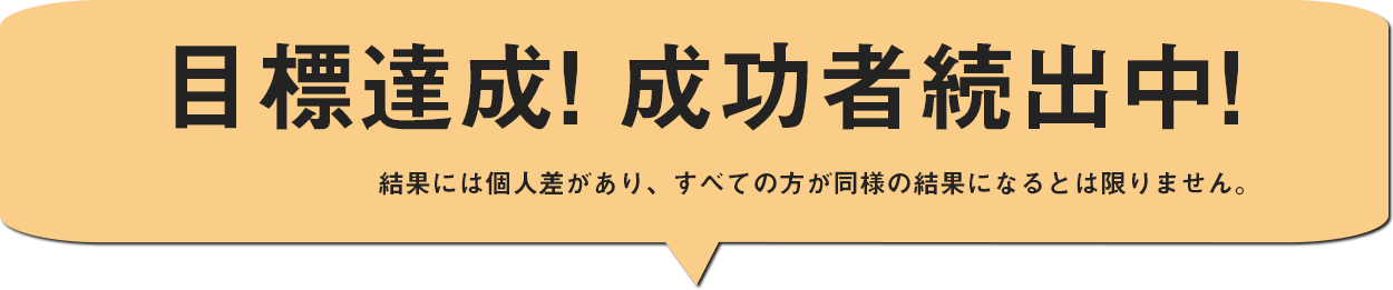 目標達成！成功者続出中！※結果には個人差がありすべての方が同様の結果になるとは限りません。